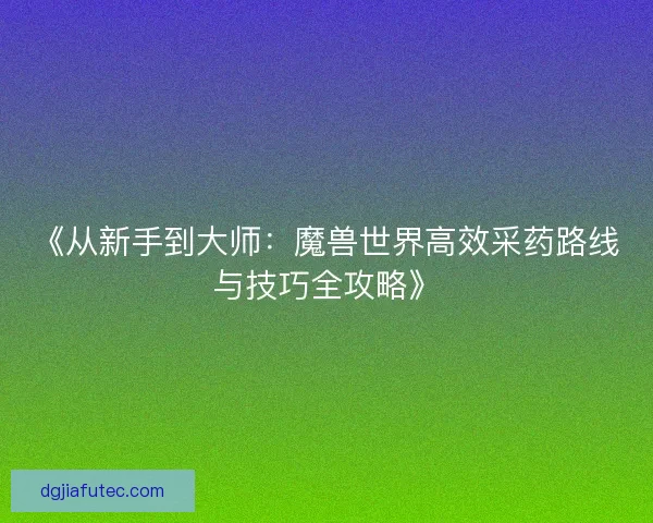 《从新手到大师：魔兽世界高效采药路线与技巧全攻略》