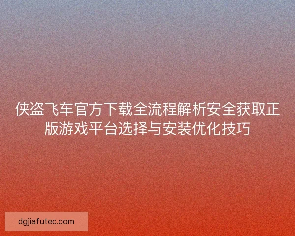 侠盗飞车官方下载全流程解析安全获取正版游戏平台选择与安装优化技巧