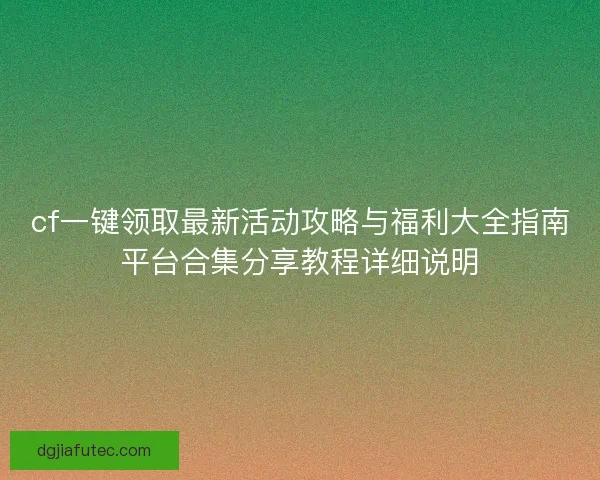 cf一键领取最新活动攻略与福利大全指南平台合集分享教程详细说明