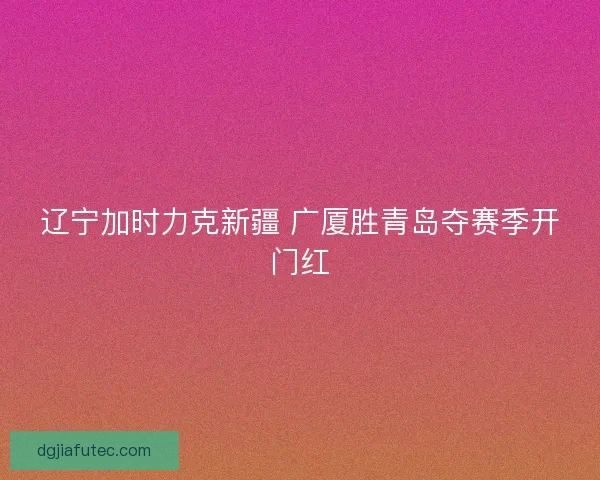 辽宁加时力克新疆 广厦胜青岛夺赛季开门红