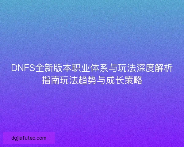 DNFS全新版本职业体系与玩法深度解析指南玩法趋势与成长策略