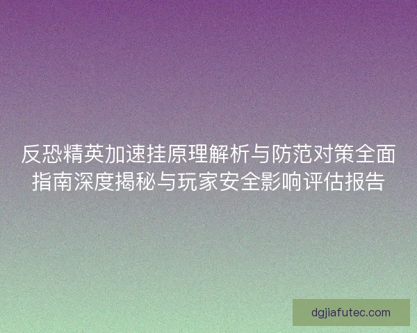 反恐精英加速挂原理解析与防范对策全面指南深度揭秘与玩家安全影响评估报告