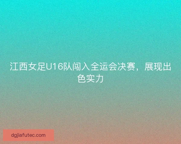 江西女足U16队闯入全运会决赛，展现出色实力